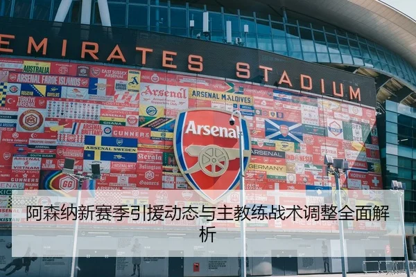 阿森纳新赛季引援动态与主教练战术调整全面解析 | STAR SPORTS